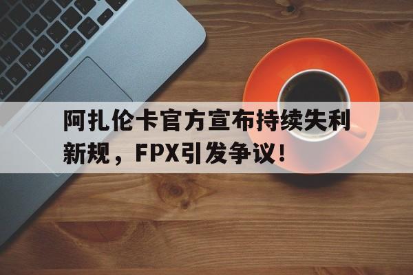 关于阿扎伦卡官方宣布持续失利新规，FPX引发争议！的信息-九游会
